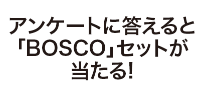 アンケートに答えると「BOSCO」セットが当たる!