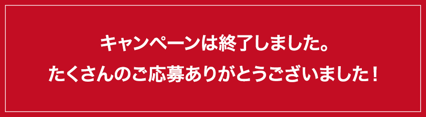 キャンペーンは終了しました。たくさんのご応募ありがとうございました！