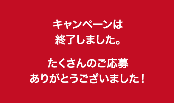 キャンペーンは終了しました。たくさんのご応募ありがとうございました！