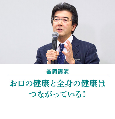 基調講演　お口の健康と全身の健康はつながっている！