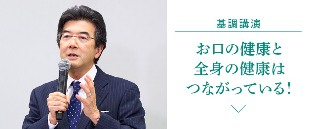 基調講演　お口の健康と全身の健康はつながっている！