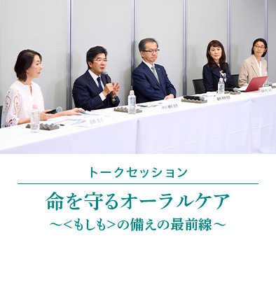 トークセッション　命を守るオーラルケア～＜もしも＞の備えの最前線～