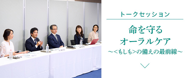 トークセッション　命を守るオーラルケア～＜もしも＞の備えの最前線～