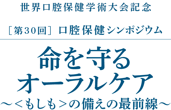 世界口腔保健学術大会記念［第30回］口腔保健シンポジウム／命を守るオーラルケア～＜もしも＞の備えの最前線～