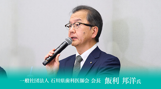 一般社団法人 石川県歯科医師会 会長　飯利 邦洋氏