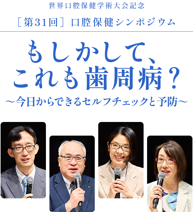 世界口腔保健学術大会記念［第31回］口腔保健シンポジウム／もしかして、これも歯周病？ ～今日からできるセルフチェックと予防～