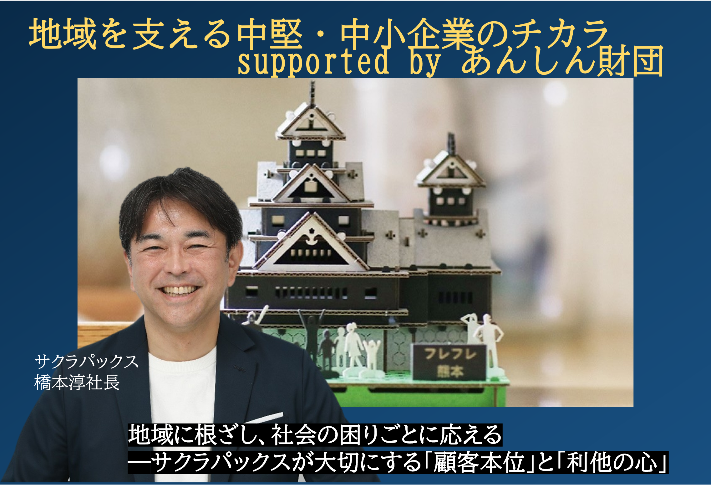 あんしん財団が送る「地域を支える中堅・中小企業のチカラ」シリーズ。
独自の技術やサービスで社会を支える中小企業を紹介します。経営者の思いや挑戦、地域への貢献を通じて、中小企業が持つ可能性を伝えます。
第1弾では段ボールという身近な製品を通じて地域を支えるサクラパックスの橋本社長にお話を聞きました。