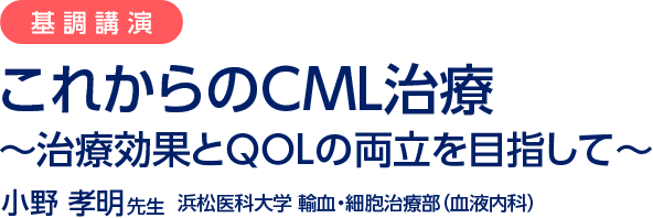 基調講演／これからのCML治療～治療効果とQOLの両立を目指して～／小野 孝明先生  浜松医科大学 輸血・細胞治療部（血液内科）