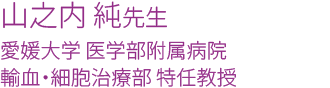 山之内 純先生　愛媛大学医学部附属病院輸血・細胞治療部 特任教授