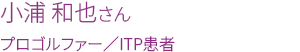 小浦 和也さん　プロゴルファー／ITP患者